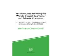 Misadventures Becoming the World’s Okayest Dog Trainer and Behavior Consultant : 25 Cases to Guide Dog Trainers and Behaviorists in Their Career