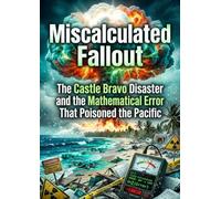 Miscalculated Fallout: The Castle Bravo Disaster and the Mathematical Error That Poisoned the Pacific