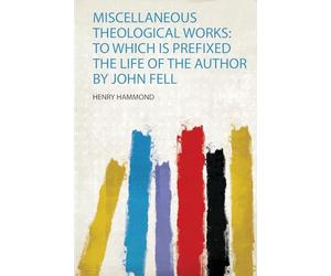 Miscellaneous Theological Works: to Which Is Prefixed the Life of the Author by John Fell: 1