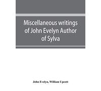 Miscellaneous writings of John Evelyn Author of Sylva, or, A Discourse of Forest Trees; Memoirs Now first collected, with occasional notes