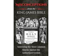 Misconceptions about the King James Bible: Answering the Most Common Attacks Against the Authorized Version