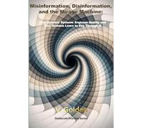 Misinformation, Disinformation, and the Mirage Machine: How Invisible Systems Engineer Reality and How Humans Learn to See Through It (Deliberate Practice)