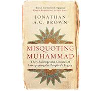Misquoting Muhammad: The Challenge and Choices of Interpreting the Prophet’s Legacy (Islam in the Twenty-First Century)