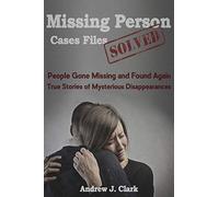 Missing Person Case Files Solved: People Gone Missing and Found Again True Stories of Mysterious Disappearances