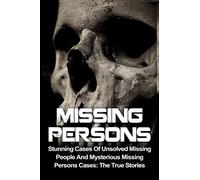 Missing Persons: Stunning Cases Of Unsolved Missing People And Mysterious Missing Persons Cases: The True Stories (Missing Persons, Missing People, ... Disappearances, Unexplained Mysteries)