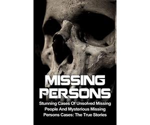 Missing Persons: Stunning Cases Of Unsolved Missing People And Mysterious Missing Persons Cases: The True Stories (Missing Persons, Missing People, ... Disappearances, Unexplained Mysteries)