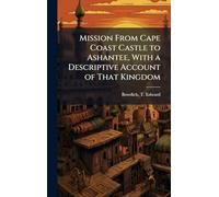 Mission From Cape Coast Castle to Ashantee, With a Descriptive Account of That Kingdom