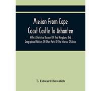 Mission From Cape Coast Castle To Ashantee, With A Statistical Account Of That Kingdom, And Geographical Notices Of Other Parts Of The Interior Of Africa