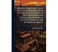 Mission From Cape Coast Castle to Ashantee, With a Statistical Account of That Kingdom, and Geographical Notices of Other Parts of the Interior of Africa