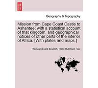 Mission from Cape Coast Castle to Ashantee; With a Statistical Account of That Kingdom, and Geographical Notices of Other Parts of the Interior of Africa. [With Plates and Maps.] New Edition.