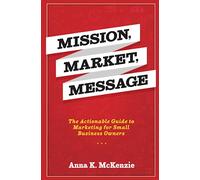 Mission, Market, Message: The Actionable Guide to Marketing for Small Business Owners