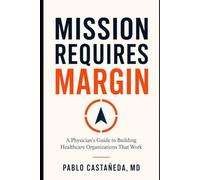Mission Requires Margin: A Physician's Guide to Building Healthcare Organizations That Work