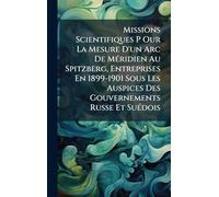 Missions Scientifiques P Our La Mesure D'un Arc De Méridien Au Spitzberg, Entreprises En 1899-1901 Sous Les Auspices Des Gouvernements Russe Et Suédois