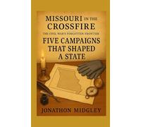Missouri in the Crossfire: Five Campaigns That Shaped a State (MISSOURI IN THE CROSSFIRE: The Civil War’s Forgotten Frontier)