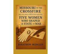 Missouri in the Crossfire: Five Women Who Shaped a State at War (MISSOURI IN THE CROSSFIRE: The Civil War’s Forgotten Frontier)