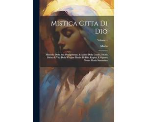 Mistica Citta Di Dio: Miracolo Della Sua Onnipotenza, & Abisso Della Grazia. Istoria Divina E Vita Della Vergine Madre Di Dio, Regina, E Signora Nostra Maria Santissima; Volume 4