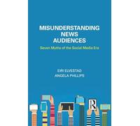 Misunderstanding News Audiences: Seven Myths of the Social Media Era (Communication and Society)