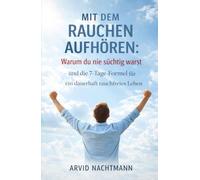 Mit dem Rauchen aufhören: Warum du nie süchtig warst - und die 7-Tage-Formel für ein dauerhaft rauchfreies Leben