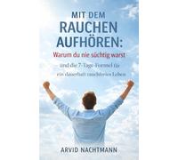 Mit dem Rauchen aufhören: Warum du nie süchtig warst - und die 7-Tage-Formel für ein dauerhaft rauchfreies Leben