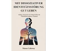 MIT DISSOZIATIVER IDENTITÄTSSTÖRUNG GUT LEBEN: Heilung, Integration und Alltagsresilienz für Überlebende komplexer Traumata