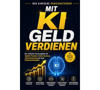 Mit KI Geld verdienen: Der einfache Praxisratgeber für digitale Produkte, Online-Business, Automatisierung und neue Einkommensquellen