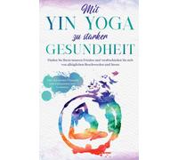 Mit Yin Yoga zu starker Gesundheit : Finden Sie Ihren inneren Frieden und verabschieden Sie sich von alltaglichen Beschwerden und Stress - inkl. den besten Ubungen zum Entspannen und Loslassen