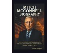 MITCH MCCONNELL BIOGRAPHY THE LONGEST-SERVING SENATE LEADER AND THE END OF AN ERA IN AMERICAN POLITICS