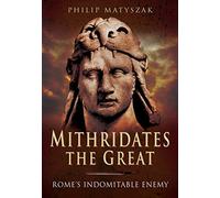 Mithridates the Great: Rome's Indomitable Enemy