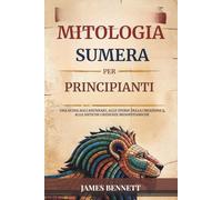 MITOLOGIA SUMERA PER PRINCIPIANTI: Una guida agli Anunnaki, alle storie della creazione e alle antiche credenze mesopotamiche