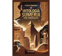Mitología sumeria para principiantes: Revelando verdades antiguas, dioses olvidados y las historias que dieron forma a la primera civilización