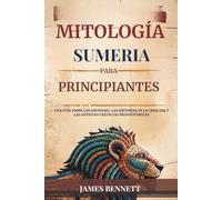 MITOLOGÍA SUMERIA PARA PRINCIPIANTES: Una guía sobre los Anunnaki, las historias de la creación y las antiguas creencias mesopotámicas