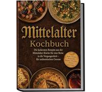 Mittelalter Kochbuch: Die leckersten Rezepte aus der Mittelalter-Küche für eine Reise in die Vergangenheit -für authentischen Genuss inkl. Brote, Fladen, Würzsäfte, Brühen, Pasteten, Torten, Getränke
