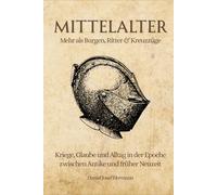 MITTELALTER - Mehr als Burgen, Ritter & Kreuzzüge: Kriege, Glaube und Alltag in der Epoche zwischen Antike und früher Neuzeit