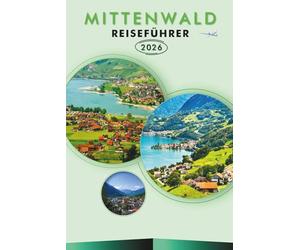 MITTENWALD REISEFÜHRER 2026: Entdecken Sie die bayerischen Alpen, Top-Attraktionen, historische Sehenswürdigkeiten, landschaftlich reizvolle Wege, ... und praktische Tipps für jeden Reisenden.