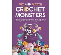 Mix and Match Crochet Monsters: Over 35 Customizable Body Shapes, Horns, and Limbs for Creating Endless One-of-a-Kind Amigurumi Creatures