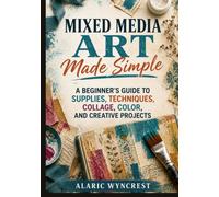 Mixed Media Art Made Simple: A Beginner’s Guide to Supplies, Techniques, Collage, Color, and Creative Projects