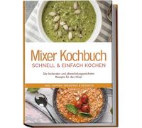 Mixer Kochbuch - schnell & einfach kochen: Die leckersten und abwechslungsreichsten Rezepte für den Mixer - inkl. Suppen, Dressings & Desserts