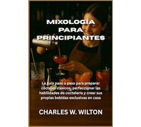 Mixología para principiantes: La guía paso a paso para preparar cócteles clásicos, perfeccionar las habilidades de coctelería y crear sus propias bebidas exclusivas en casa