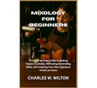 Mixology for Beginners: The Step-by-Step Guide to Making Classic Cocktails, Perfecting Bartending Skills, and Creating Your Own Signature Drinks at Home