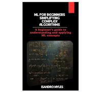 ML for Beginners Simplifying Complex Algorithms: A beginner’s guide to understanding and applying ML concepts