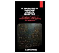 ML for Beginners Simplifying Complex Algorithms: A beginner’s guide to understanding and applying ML concepts