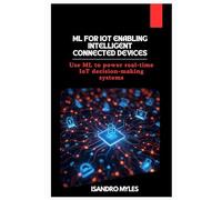 ML for IoT Enabling Intelligent Connected Devices: Use ML to power real-time IoT decision-making systems