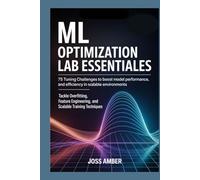 ML Optimization Lab Essentials 75 Tuning Challenges to Boost Model Performance and Efficiency in Scalable Environments: Tackle Overfitting, Feature Engineering, and Scalable Training Techniques