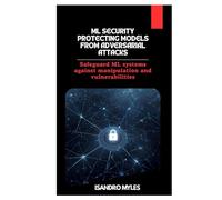 ML Security Protecting Models from Adversarial Attacks: Safeguard ML systems against manipulation and vulnerabilities