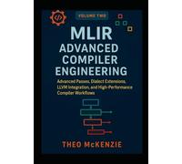 MLIR Advanced Compiler Engineering: Advanced Passes, Dialect Extensions, LLVM Integration, and High-Performance Compiler Workflows: 2 (MLIR ... Next ... Next Generation Compiler Engineering)