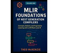 MLIR Foundations of Next Generation Compilers: Concepts, Dialects, and Progressive Lowering with the LLVM Multi Level IR (MLIR Foundations and Applications: Next Generation Compiler Engineering)