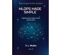 MLOps Made Simple: Organize better. Deploy better. Sustain better.10 minutes a day: 17 (Quick Guide to Data Science)