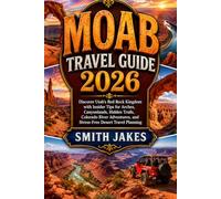 MOAB TRAVEL GUIDE 2026: Discover Utah's Red Rock Kingdom with Insider Tips for Arches, Canyonlands, Hidden Trails, Colorado River Adventures, and Stress-Free Desert Travel Planning Smith Jakes