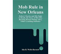 Mob Rule in New Orleans: Robert Charles and His Fight to Death, the Story of His Life, Burning Human Beings Alive, Other Lynching Statistics