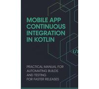 Mobile App Continuous Integration in Kotlin: Practical Manual for Automating Builds and Testing for Faster Releases (Real-Time Systems & High-Performance Application Development Series)